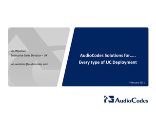 © 2011 AudioCodes Ltd.
All rights reserved.
AudioCodes Confidential Proprietary
AudioCodes Solutions for…..
Every type of UC Deployment
February 2011
Ian Woolner
Enterprise Sales Director – UK
ian.woolner@audiocodes.com
 