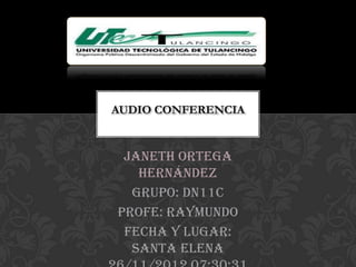 AUDIO CONFERENCIA


 Janeth Ortega
   Hernández
  Grupo: DN11C
Profe: Raymundo
 Fecha y lugar:
  Santa Elena
 