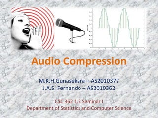 Audio Compression
M.K.H.Gunasekara – AS2010377
J.A.S. Fernando – AS2010362
CSC 362 1.5 Seminar I
Department of Statistics and Computer Science
 