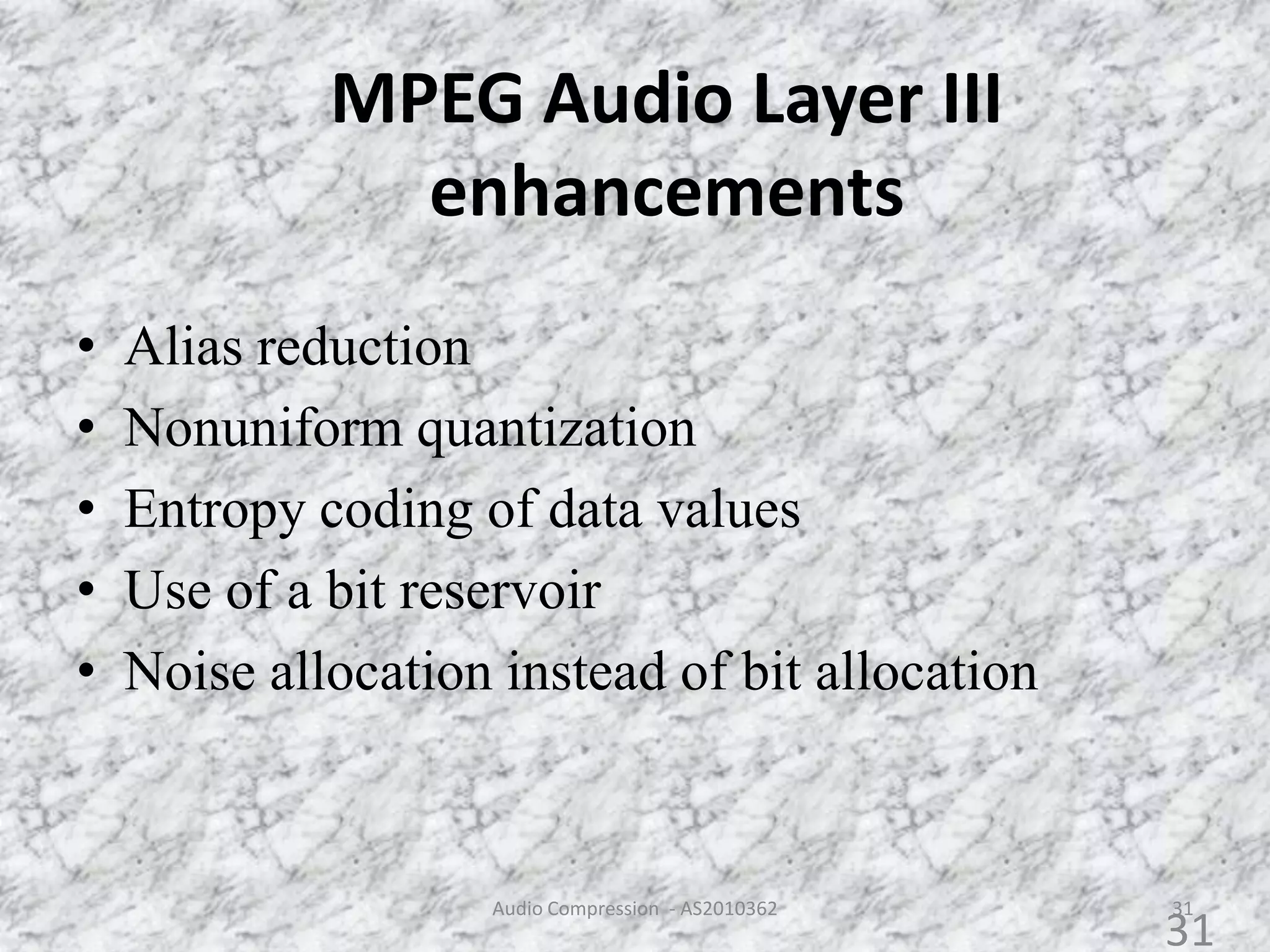 MPEG Audio Layer III
enhancements
31
• Alias reduction
• Nonuniform quantization
• Entropy coding of data values
• Use of a bit reservoir
• Noise allocation instead of bit allocation
Audio Compression - AS2010362
31
 