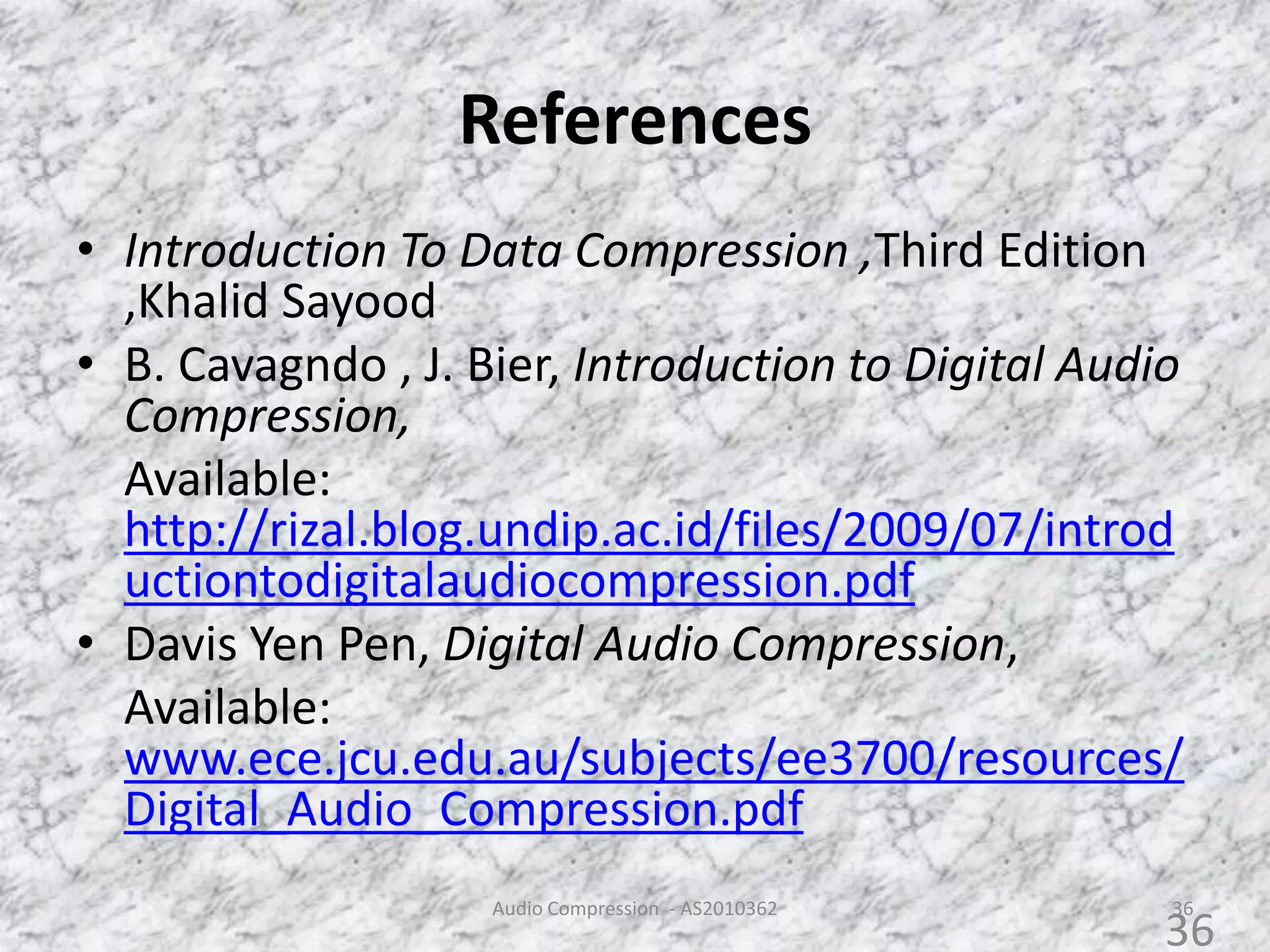 References
36
• Introduction To Data Compression ,Third Edition
,Khalid Sayood
• B. Cavagndo , J. Bier, Introduction to Digital Audio
Compression,
Available:
http://rizal.blog.undip.ac.id/files/2009/07/introd
uctiontodigitalaudiocompression.pdf
• Davis Yen Pen, Digital Audio Compression,
Available:
www.ece.jcu.edu.au/subjects/ee3700/resources/
Digital_Audio_Compression.pdf
Audio Compression - AS2010362
36
 