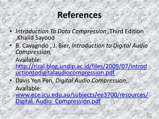 References
36
• Introduction To Data Compression ,Third Edition
,Khalid Sayood
• B. Cavagndo , J. Bier, Introduction to Digital Audio
Compression,
Available:
http://rizal.blog.undip.ac.id/files/2009/07/introd
uctiontodigitalaudiocompression.pdf
• Davis Yen Pen, Digital Audio Compression,
Available:
www.ece.jcu.edu.au/subjects/ee3700/resources/
Digital_Audio_Compression.pdf
Audio Compression - AS2010362
36
 