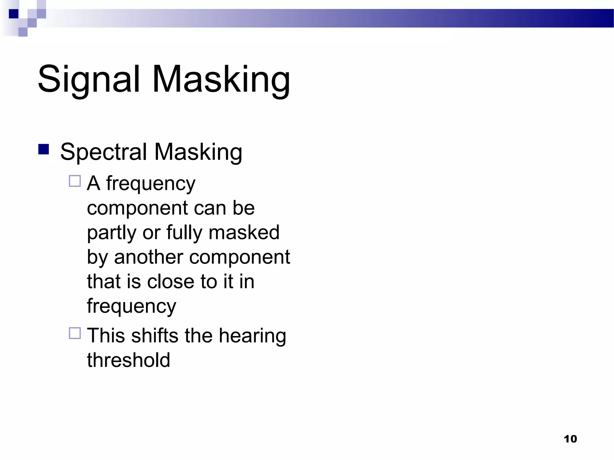 10
Signal Masking
 Spectral Masking
 A frequency
component can be
partly or fully masked
by another component
that is close to it in
frequency
 This shifts the hearing
threshold
 
