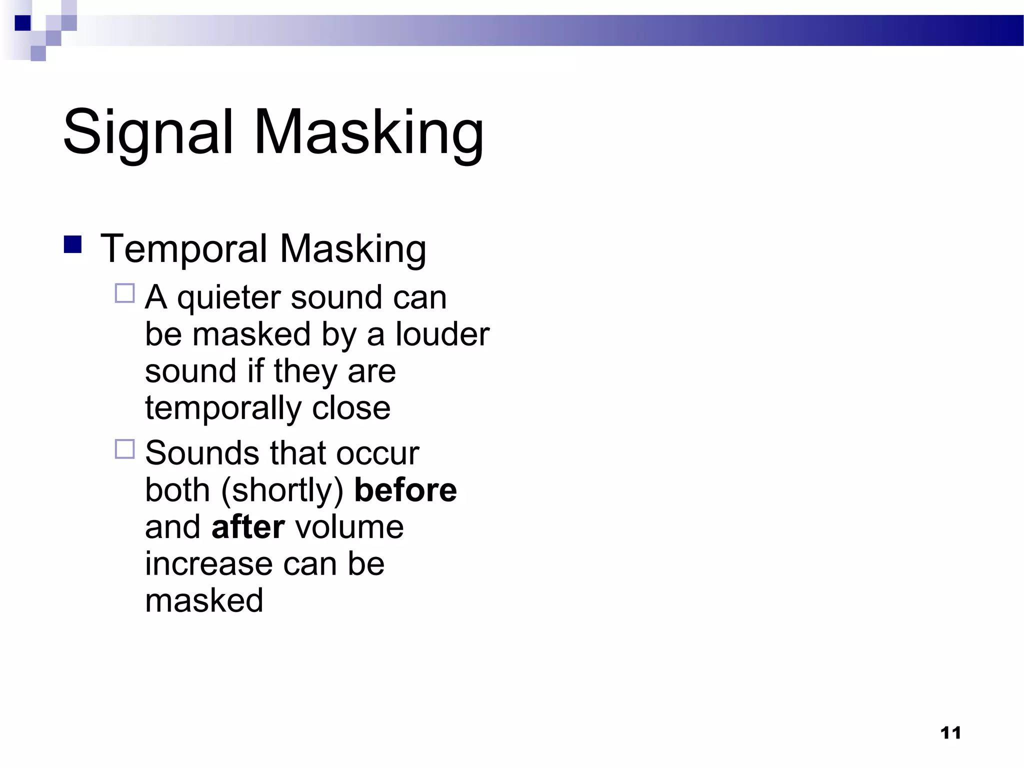 11
Signal Masking
 Temporal Masking
 A quieter sound can
be masked by a louder
sound if they are
temporally close
 Sounds that occur
both (shortly) before
and after volume
increase can be
masked
 