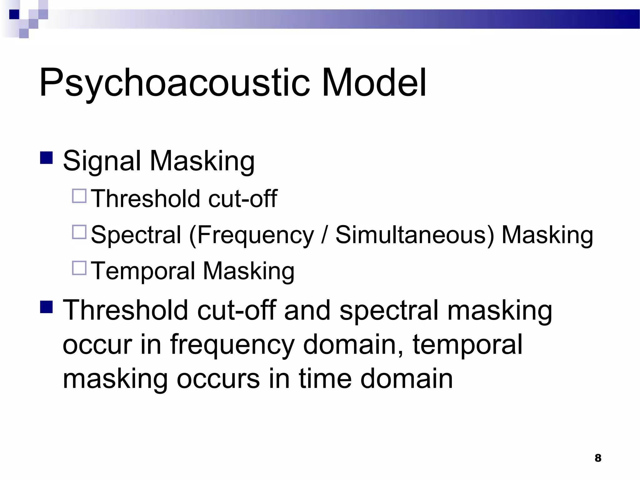 8
Psychoacoustic Model
 Signal Masking
Threshold cut-off
Spectral (Frequency / Simultaneous) Masking
Temporal Masking
 Threshold cut-off and spectral masking
occur in frequency domain, temporal
masking occurs in time domain
 