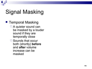 11
Signal Masking
 Temporal Masking
 A quieter sound can
be masked by a louder
sound if they are
temporally close
 Sounds that occur
both (shortly) before
and after volume
increase can be
masked
 