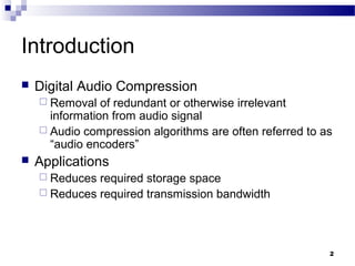 2
Introduction
 Digital Audio Compression
 Removal of redundant or otherwise irrelevant
information from audio signal
 Audio compression algorithms are often referred to as
“audio encoders”
 Applications
 Reduces required storage space
 Reduces required transmission bandwidth
 