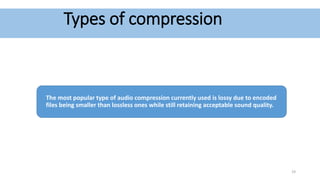 Types of compression
The most popular type of audio compression currently used is lossy due to encoded
files being smaller than lossless ones while still retaining acceptable sound quality.
19
 