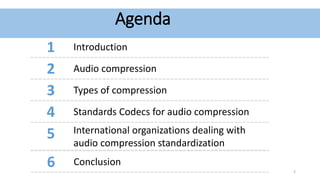 Agenda
1 Introduction
2 Audio compression
3 Types of compression
4 Standards Codecs for audio compression
5 International organizations dealing with
audio compression standardization
6 Conclusion
2
 
