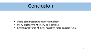 Conclusion
The most popular type of audio compression currently used is lossy due to encoded
files being smaller than lossless ones while still retaining acceptable sound quality.
• audio compression is a key technology
• many algorithms  many applications
• Better algorithms  better quality, more compression
24
 