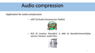 Audio compression
Application for audio compression
• xACT (X Audio Compression Toolkit)
• XLD (X Lossless Decoder): is able to decode/convert/play
various 'lossless' audio files.
9
 