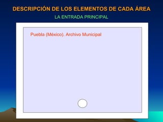 DESCRIPCIÓN DE LOS ELEMENTOS DE CADA ÁREA LA ENTRADA PRINCIPAL Puebla (México). Archivo Municipal 