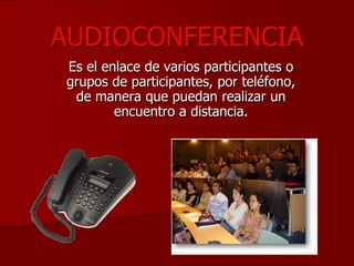 AUDIOCONFERENCIA
Es el enlace de varios participantes o
grupos de participantes, por teléfono,
 de manera que puedan realizar un
        encuentro a distancia.
 