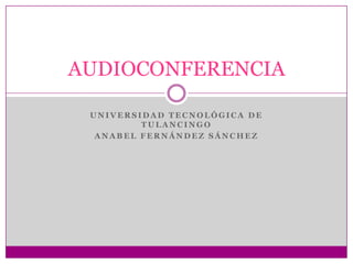 AUDIOCONFERENCIA

 UNIVERSIDAD TECNOLÓGICA DE
         TULANCINGO
  ANABEL FERNÁNDEZ SÁNCHEZ
 