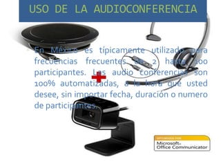 USO DE LA AUDIOCONFERENCIA


 En México es típicamente utilizado para
 frecuencias frecuentes de 2 hasta 100
 participantes. Las audio conferencias son
 100% automatizadas, a la hora que usted
 desee, sin importar fecha, duración o numero
 de participantes.
 