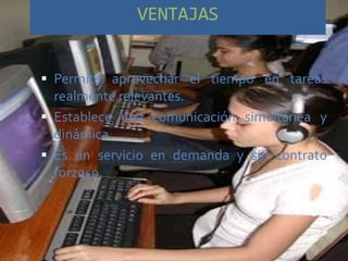 VENTAJAS


 Permite aprovechar el tiempo en tareas
  realmente relevantes.
 Establece una comunicación simultánea y
  dinámica.
 Es un servicio en demanda y sin contrato
  forzoso.
 