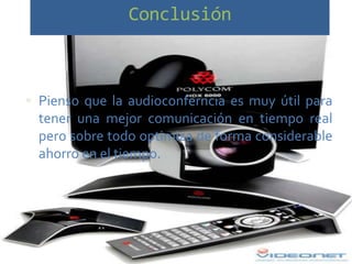 Conclusión



 Pienso que la audioconferncia es muy útil para
  tener una mejor comunicación en tiempo real
  pero sobre todo optimiza de forma considerable
  ahorro en el tiempo.
 