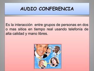 AUDIO CONFERENCIA
Es la interacción entre grupos de personas en dos
o mas sitios en tiempo real usando telefonía de
alta calidad y mano libres.