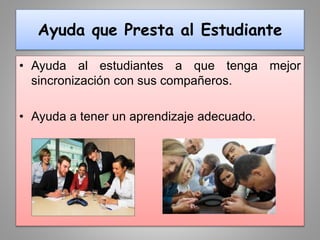 Ayuda que Presta al Estudiante
• Ayuda al estudiantes a que tenga mejor
sincronización con sus compañeros.
• Ayuda a tener un aprendizaje adecuado.
