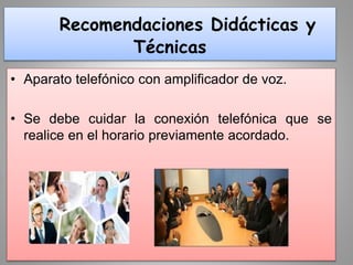 Recomendaciones Didácticas y
Técnicas
• Aparato telefónico con amplificador de voz.
• Se debe cuidar la conexión telefónica que se
realice en el horario previamente acordado.