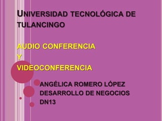 UNIVERSIDAD TECNOLÓGICA DE
TULANCINGO

AUDIO CONFERENCIA
Y
VIDEOCONFERENCIA

    ANGÉLICA ROMERO LÓPEZ
    DESARROLLO DE NEGOCIOS
    DN13
 