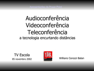 Audioconferência Videoconferência Teleconferência a tecnologia encurtando distâncias Willians Cerozzi Balan TV Escola 05 novembro 2002 Apresentações de  Power Point 