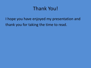 Thank You!
I hope you have enjoyed my presentation and
thank you for taking the time to read.
 