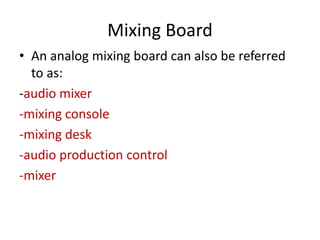 Mixing Board
• An analog mixing board can also be referred
to as:
-audio mixer
-mixing console
-mixing desk
-audio production control
-mixer
 