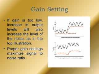 Gain Setting
• If gain is too low,
increase in output
levels will also
increase the level of
the noise, as in the
top illustration.
• Proper gain settings
maximize signal to
noise ratio.
11
 