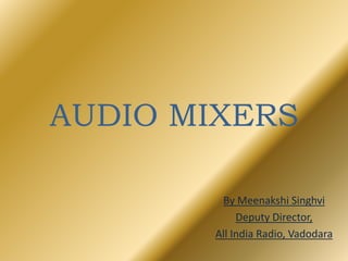 AUDIO MIXERS
By Meenakshi Singhvi
Deputy Director,
All India Radio, Vadodara
 