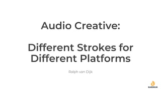 Audio Creative:
Different Strokes for
Different Platforms
Ralph van Dijk
 