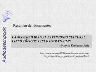 Resumen del documento: LA ACCESIBILIDAD AL PATRIMONIO CULTURAL:  CINCO TÓPICOS, CINCO ESTRATEGIAS Antonio Espinosa Ruiz   http://www.minusval2000.com/literatura/articulos/la_accesibilidad_al_patrimonio_cultural.html 
