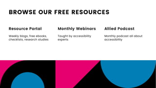 BROWSE OUR FREE RESOURCES
Resource Portal
Weekly blogs, free ebooks,
checklists, research studies
Monthly Webinars
Taught by accessibility
experts
Allied Podcast
Monthly podcast all about
accessibility
 