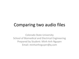 Comparing two audio files
Colorado State University
School of Biomedical and Electrical Engineering
Prepared by Student: Minh Anh Nguyen
Email: minhanhnguyen@q.com
 