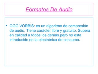 Formatos De Audio OGG VORBIS: es un algoritmo de compresión de audio. Tiene carácter libre y gratuito. Supera en calidad a todos los demás pero no esta introducido en la electrónica de consumo. 