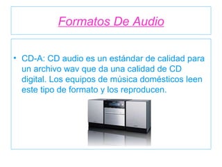 Formatos De Audio CD-A: CD audio es un estándar de calidad para un archivo wav que da una calidad de CD digital. Los equipos de música domésticos leen este tipo de formato y los reproducen. 