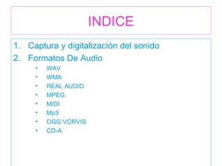 INDICE Captura y digitalización del sonido Formatos De Audio WAV WMA REAL AUDIO MPEG MIDI Mp3 OGG VORVIS CD-A 