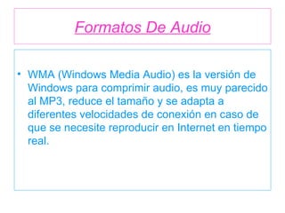 Formatos De Audio WMA (Windows Media Audio) es la versión de Windows para comprimir audio, es muy parecido al MP3, reduce el tamaño y se adapta a diferentes velocidades de conexión en caso de que se necesite reproducir en Internet en tiempo real. 