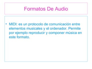 Formatos De Audio MIDI: es un protocolo de comunicación entre elementos musicales y el ordenador. Permite por ejemplo reproducir y componer música en este formato.  