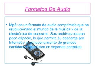 Formatos De Audio Mp3: es un formato de audio comprimido que ha revolucionado el mundo de la música y de la electrónica de consumo. Sus archivos ocupan poco espacio, lo que permite su descarga por Internet y el almacenamiento de grandes cantidades de música en soportes portátiles.  