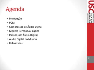 Agenda
•
•
•
•
•
•
•

Introdução
PCM
Compressor de Áudio Digital
Modelo Perceptual Básico
Padrões de Áudio Digital
Áudio Digital no Mundo
Referências

2

 