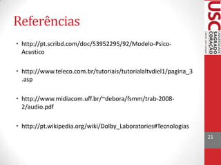 Referências
• http://pt.scribd.com/doc/53952295/92/Modelo-PsicoAcustico
• http://www.teleco.com.br/tutoriais/tutorialaltvdiel1/pagina_3
.asp
• http://www.midiacom.uff.br/~debora/fsmm/trab-20082/audio.pdf
• http://pt.wikipedia.org/wiki/Dolby_Laboratories#Tecnologias
21

 