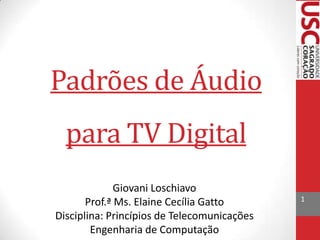 Padrões de Áudio
para TV Digital
Giovani Loschiavo
Prof.ª Ms. Elaine Cecília Gatto
Disciplina: Princípios de Telecomunicações
Engenharia de Computação

1

 