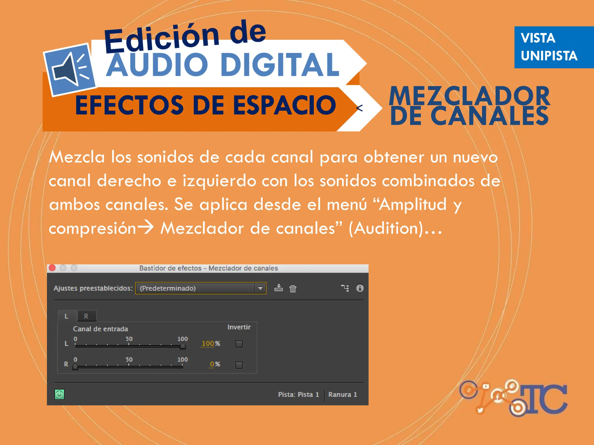 Mezcla los sonidos de cada canal para obtener un nuevo
canal derecho e izquierdo con los sonidos combinados de
ambos canales. Se aplica desde el menú “Amplitud y
compresión Mezclador de canales” (Audition)…
EFECTOS DE ESPACIO <
DE CANALES
MEZCLADOR
VISTA
UNIPISTA
 