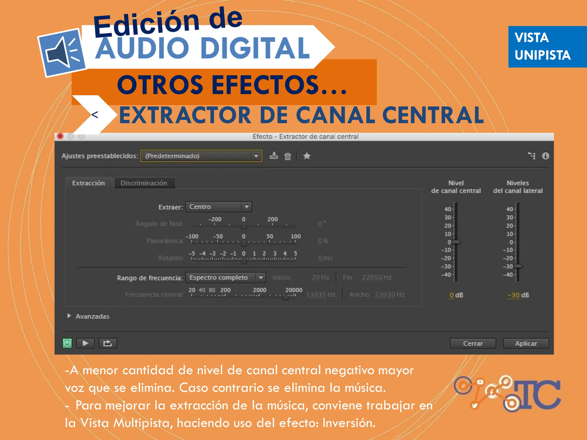 -A menor cantidad de nivel de canal central negativo mayor
voz que se elimina. Caso contrario se elimina la música.
- Para mejorar la extracción de la música, conviene trabajar en
la Vista Multipista, haciendo uso del efecto: Inversión.
EXTRACTOR DE CANAL CENTRAL
OTROS EFECTOS…
<
VISTA
UNIPISTA
 