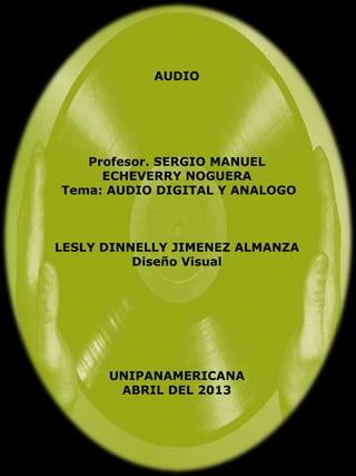 AUDIO




   Profesor. SERGIO MANUEL
     ECHEVERRY NOGUERA
Tema: AUDIO DIGITAL Y ANALOGO



LESLY DINNELLY JIMENEZ ALMANZA
          Diseño Visual




      UNIPANAMERICANA
       ABRIL DEL 2013
 