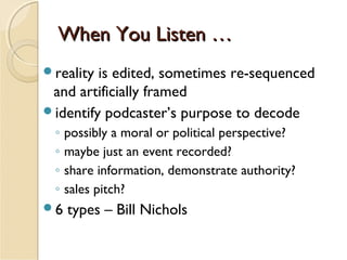 When You Listen …
reality

is edited, sometimes re-sequenced
and artificially framed
identify podcaster’s purpose to decode
◦
◦
◦
◦
6

possibly a moral or political perspective?
maybe just an event recorded?
share information, demonstrate authority?
sales pitch?

types – Bill Nichols

 