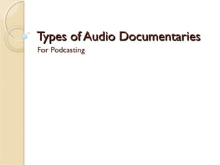 Types of Audio Documentaries
For Podcasting

 