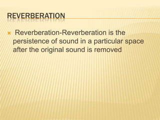 REVERBERATION

   Reverberation-Reverberation is the
    persistence of sound in a particular space
    after the original sound is removed
 