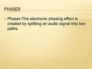 PHASER

   Phaser-The electronic phasing effect is
    created by splitting an audio signal into two
    paths.
 